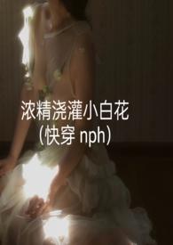浓精浇灌小白花(快穿 nph)-轻梦