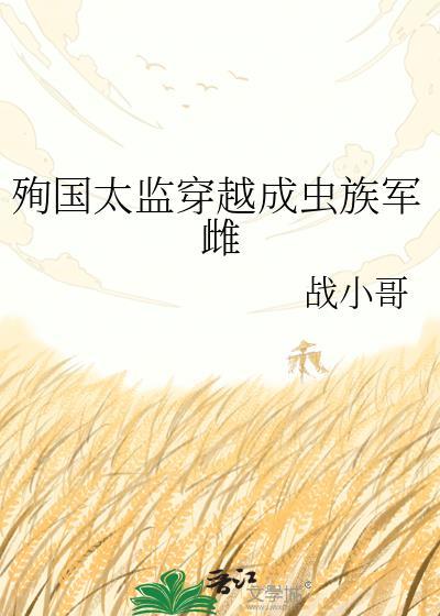 殉国太监穿越成虫族军雌 战小哥 免费