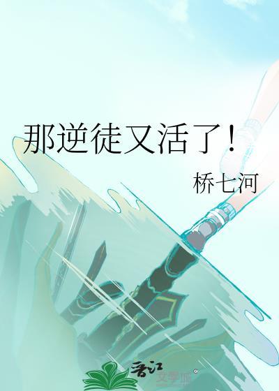 那逆徒又活了by桥七河晋江完结榜
