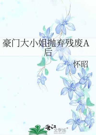 豪门大小姐抛弃残废A后 怀昭 百度