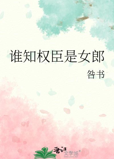 谁知权臣是女郎讲的什么