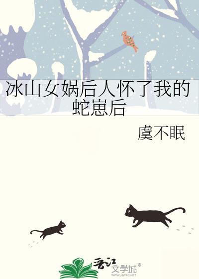 冰山女娲后人怀了我的蛇崽后txt