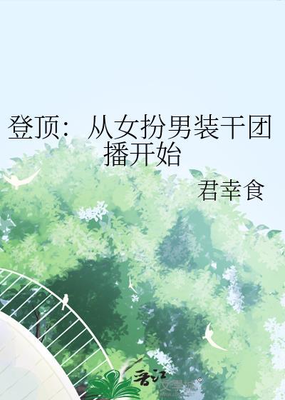 登顶从女扮男装干团播开始 君幸食