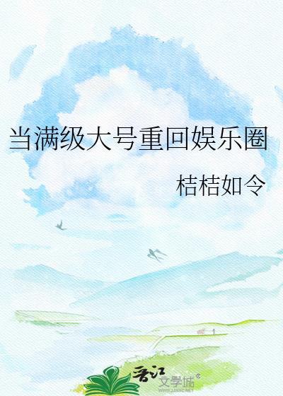 当满级大号重回娱乐圈桔桔如令txt